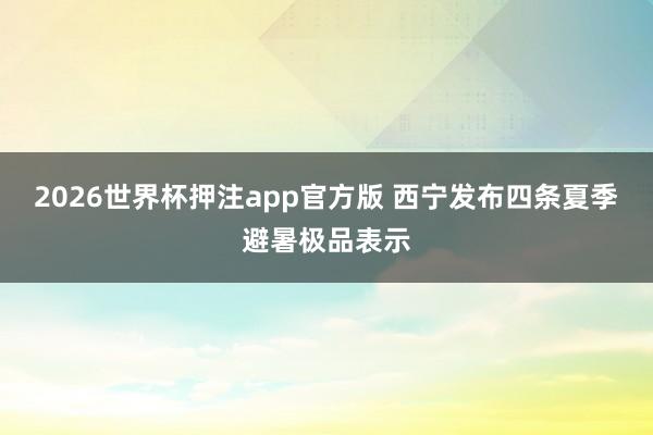 2026世界杯押注app官方版 西宁发布四条夏季避暑极品表示