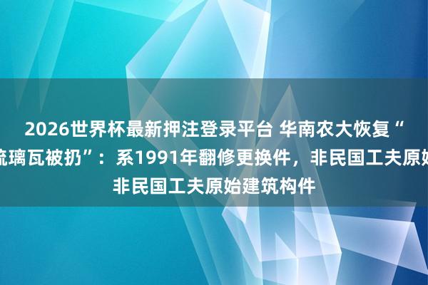 2026世界杯最新押注登录平台 华南农大恢复“石牌原址琉璃瓦被扔”:系1991年翻修更换件,非民国工夫原始建筑构件