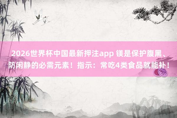 2026世界杯中国最新押注app 镁是保护腹黑、防闲静的必需元素!指示:常吃4类食品就能补!