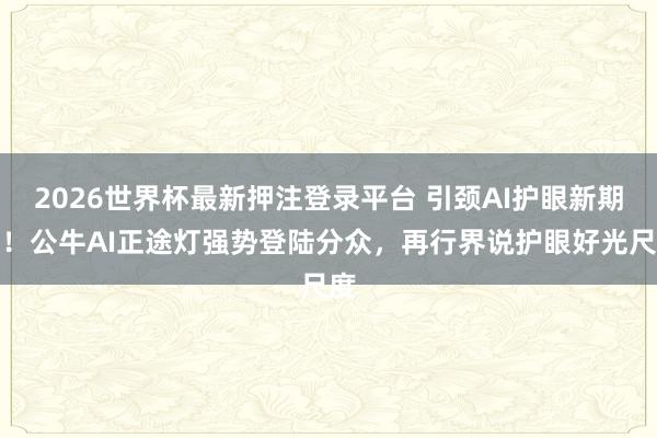 2026世界杯最新押注登录平台 引颈AI护眼新期间!公牛AI正途灯强势登陆分众,再行界说护眼好光尺度