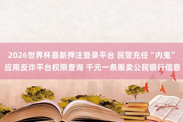 2026世界杯最新押注登录平台 民警充任“内鬼” 应用反诈平台权限查询 千元一条贩卖公民银行信息