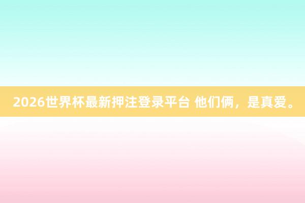 2026世界杯最新押注登录平台 他们俩,是真爱。