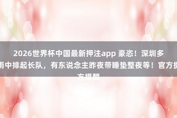 2026世界杯中国最新押注app 豪恣!深圳多区雨中排起长队,有东说念主昨夜带睡垫整夜等!官方提醒
