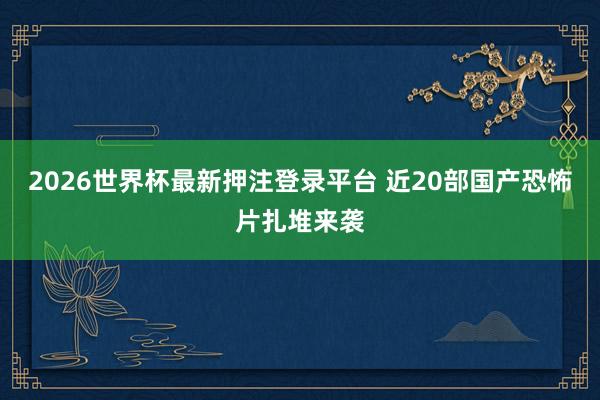 2026世界杯最新押注登录平台 近20部国产恐怖片扎堆来袭