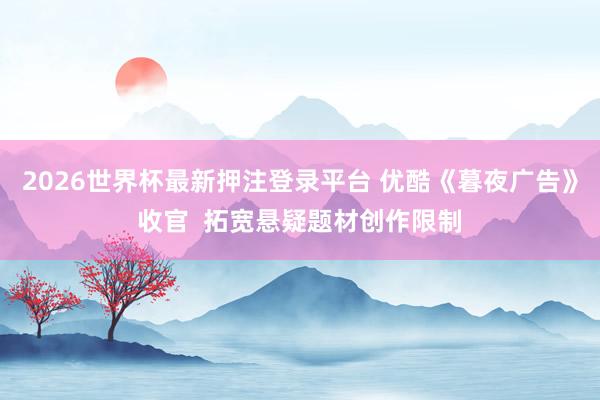 2026世界杯最新押注登录平台 优酷《暮夜广告》收官 拓宽悬疑题材创作限制