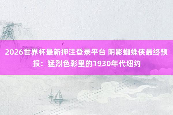 2026世界杯最新押注登录平台 阴影蜘蛛侠最终预报:猛烈色彩里的1930年代纽约
