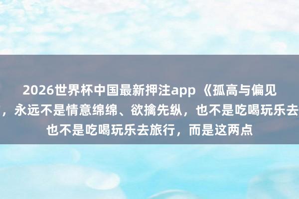2026世界杯中国最新押注app 《孤高与偏见》:能眩惑异性的,永远不是情意绵绵、欲擒先纵,也不是吃喝玩乐去旅行,而是这两点