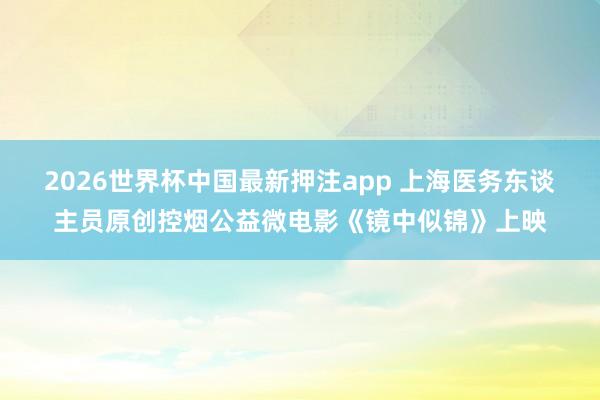 2026世界杯中国最新押注app 上海医务东谈主员原创控烟公益微电影《镜中似锦》上映