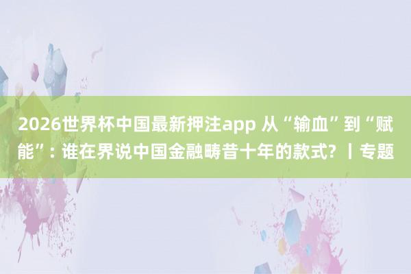2026世界杯中国最新押注app 从“输血”到“赋能”: 谁在界说中国金融畴昔十年的款式? 丨专题