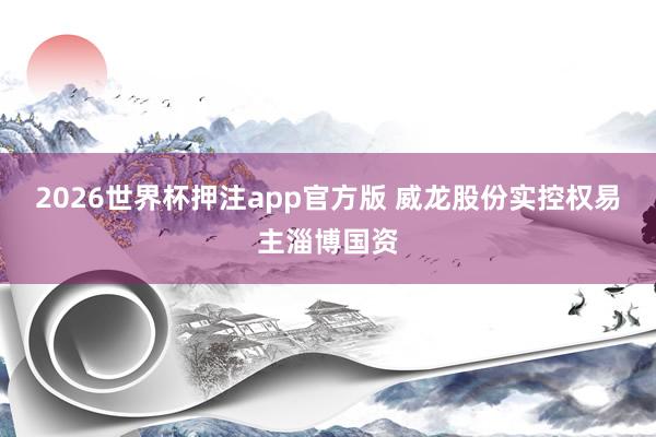 2026世界杯押注app官方版 威龙股份实控权易主淄博国资