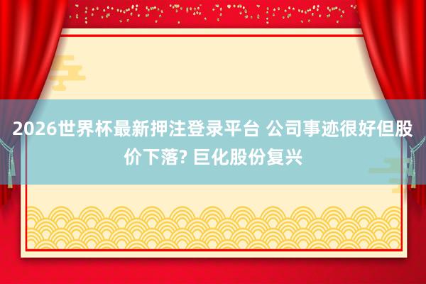 2026世界杯最新押注登录平台 公司事迹很好但股价下落? 巨化股份复兴