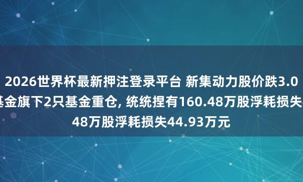 2026世界杯最新押注登录平台 新集动力股价跌3.04%, 华安基金旗下2只基金重仓, 统统捏有160.48万股浮耗损失44.93万元