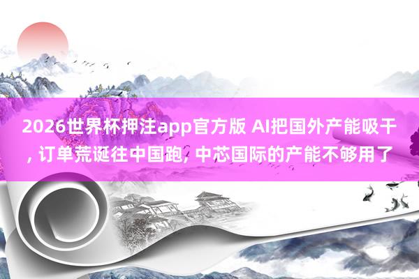2026世界杯押注app官方版 AI把国外产能吸干, 订单荒诞往中国跑, 中芯国际的产能不够用了