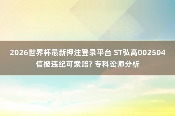 2026世界杯最新押注登录平台 ST弘高002504信披违纪可索赔? 专科讼师分析