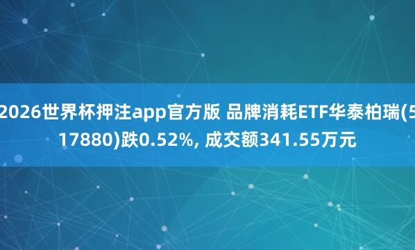 2026世界杯押注app官方版 品牌消耗ETF华泰柏瑞(517880)跌0.52%, 成交额341.55万元