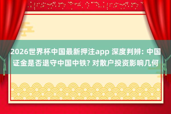 2026世界杯中国最新押注app 深度判辨: 中国证金是否退守中国中铁? 对散户投资影响几何
