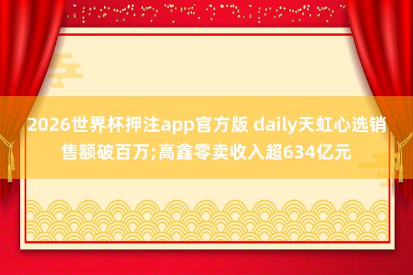 2026世界杯押注app官方版 daily天虹心选销售额破百万;高鑫零卖收入超634亿元