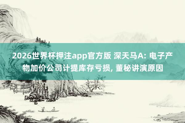 2026世界杯押注app官方版 深天马A: 电子产物加价公司计提库存亏损, 董秘讲演原因