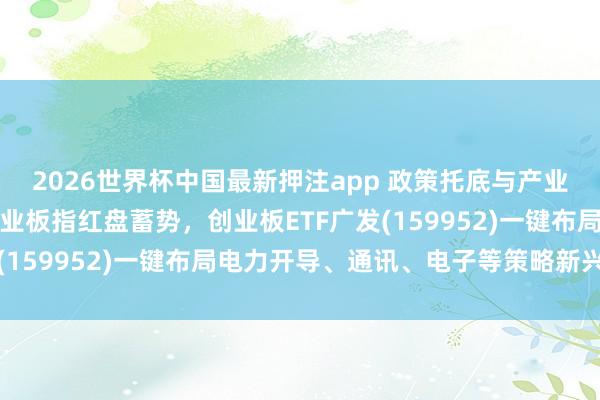 2026世界杯中国最新押注app 政策托底与产业升级逻辑依旧厚实,创业板指红盘蓄势,创业板ETF广发(159952)一键布局电力开导、通讯、电子等策略新兴产业