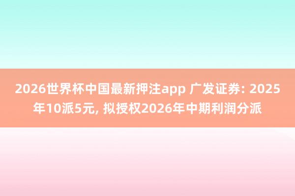 2026世界杯中国最新押注app 广发证券: 2025年10派5元, 拟授权2026年中期利润分派