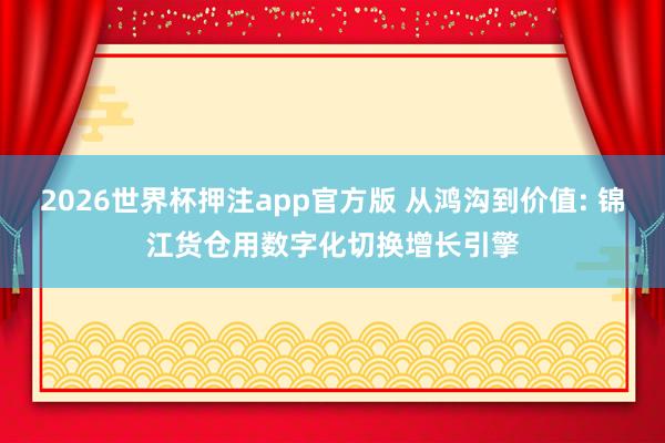 2026世界杯押注app官方版 从鸿沟到价值: 锦江货仓用数字化切换增长引擎