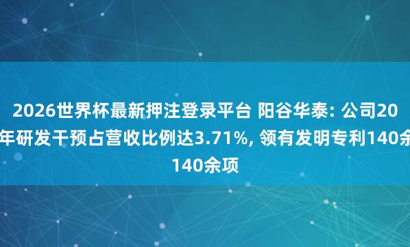 2026世界杯最新押注登录平台 阳谷华泰: 公司2025年研发干预占营收比例达3.71%, 领有发明专利140余项