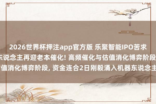 2026世界杯押注app官方版 乐聚智能IPO苦求获受理, 东说念主形机器东说念主再迎老本催化! 高频催化与估值消化博弈阶段, 资金连合2日刚毅涌入机器东说念主ETF汇添富