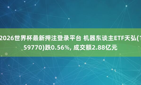 2026世界杯最新押注登录平台 机器东谈主ETF天弘(159770)跌0.56%, 成交额2.88亿元