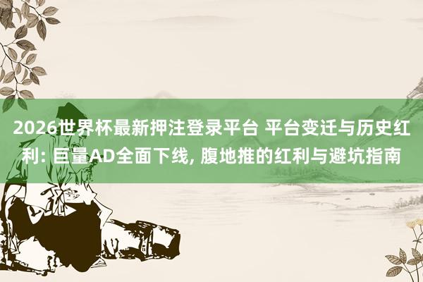 2026世界杯最新押注登录平台 平台变迁与历史红利: 巨量AD全面下线, 腹地推的红利与避坑指南