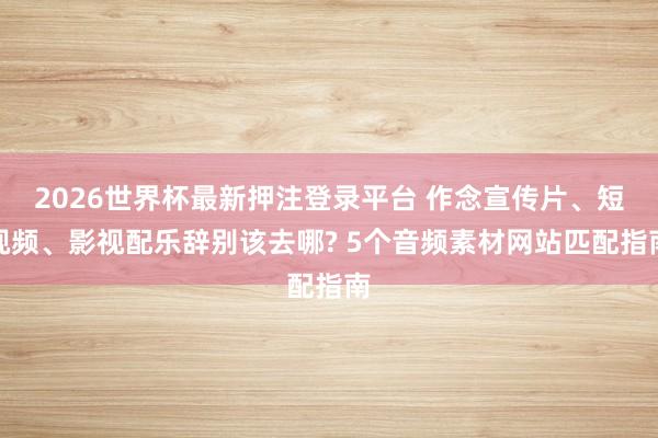 2026世界杯最新押注登录平台 作念宣传片、短视频、影视配乐辞别该去哪? 5个音频素材网站匹配指南