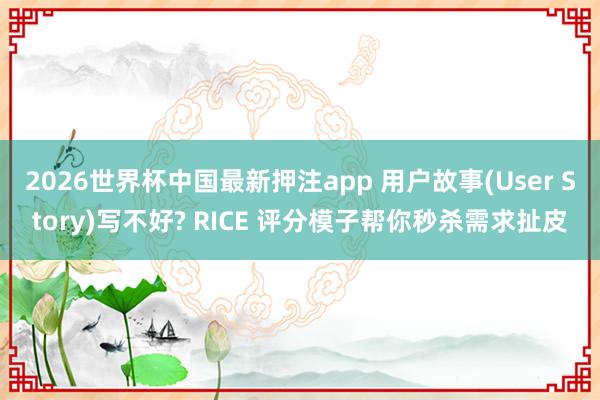 2026世界杯中国最新押注app 用户故事(User Story)写不好? RICE 评分模子帮你秒杀需求扯皮