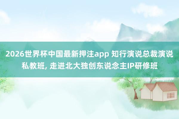 2026世界杯中国最新押注app 知行演说总裁演说私教班， 走进北大独创东说念主IP研修班