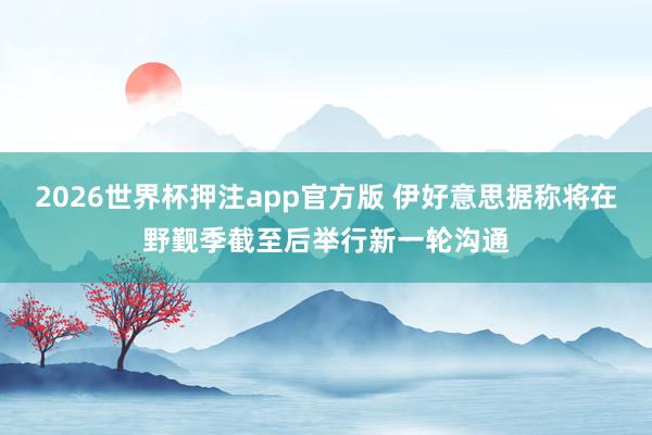 2026世界杯押注app官方版 伊好意思据称将在野觐季截至后举行新一轮沟通
