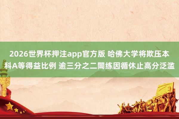 2026世界杯押注app官方版 哈佛大学将欺压本科A等得益比例 逾三分之二闇练因循休止高分泛滥