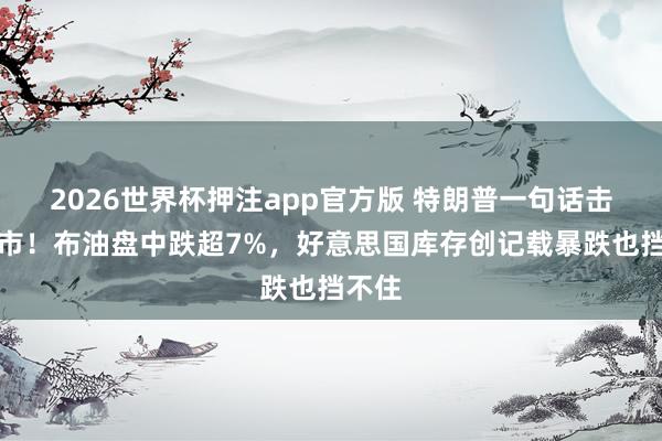 2026世界杯押注app官方版 特朗普一句话击穿油市！布油盘中跌超7%，好意思国库存创记载暴跌也挡不住