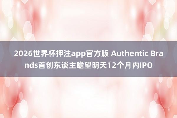2026世界杯押注app官方版 Authentic Brands首创东谈主瞻望明天12个月内IPO