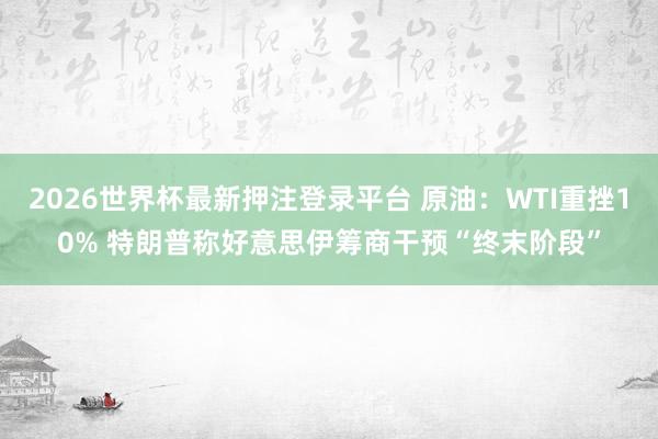 2026世界杯最新押注登录平台 原油:WTI重挫10% 特朗普称好意思伊筹商干预“终末阶段”