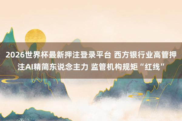2026世界杯最新押注登录平台 西方银行业高管押注AI精简东说念主力 监管机构规矩“红线”