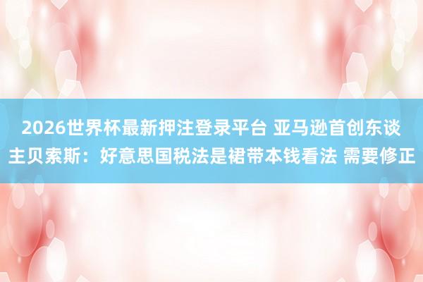 2026世界杯最新押注登录平台 亚马逊首创东谈主贝索斯:好意思国税法是裙带本钱看法 需要修正
