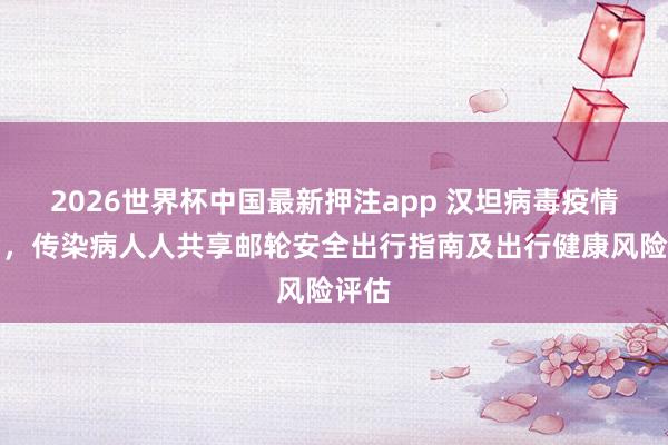 2026世界杯中国最新押注app 汉坦病毒疫情事后,传染病人人共享邮轮安全出行指南及出行健康风险评估