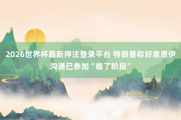 2026世界杯最新押注登录平台 特朗普称好意思伊沟通已参加“临了阶段”