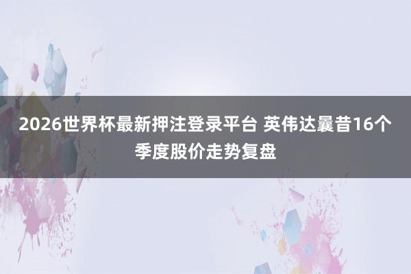 2026世界杯最新押注登录平台 英伟达曩昔16个季度股价走势复盘