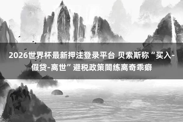 2026世界杯最新押注登录平台 贝索斯称“买入-假贷-离世”避税政策闇练离奇乖癖