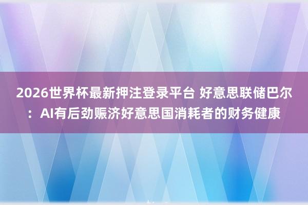 2026世界杯最新押注登录平台 好意思联储巴尔:AI有后劲赈济好意思国消耗者的财务健康