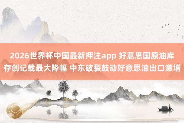 2026世界杯中国最新押注app 好意思国原油库存创记载最大降幅 中东破裂鼓动好意思油出口激增