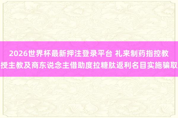 2026世界杯最新押注登录平台 礼来制药指控教授主教及商东说念主借助度拉糖肽返利名目实施骗取