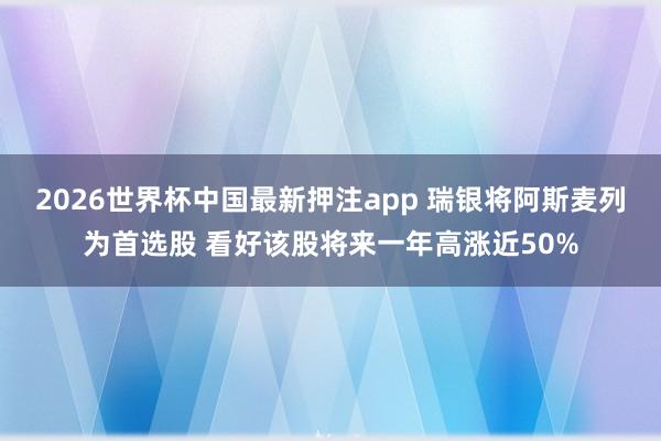 2026世界杯中国最新押注app 瑞银将阿斯麦列为首选股 看好该股将来一年高涨近50%