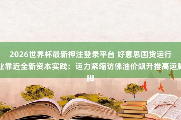 2026世界杯最新押注登录平台 好意思国货运行业靠近全新资本实践：运力紧缩访佛油价飙升推高运脚