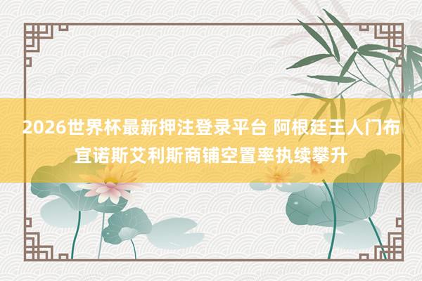 2026世界杯最新押注登录平台 阿根廷王人门布宜诺斯艾利斯商铺空置率执续攀升