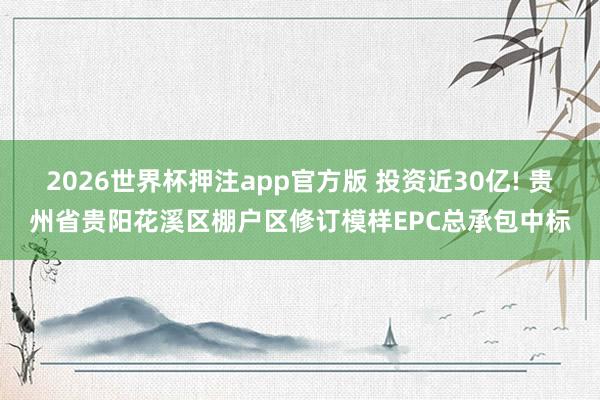 2026世界杯押注app官方版 投资近30亿! 贵州省贵阳花溪区棚户区修订模样EPC总承包中标